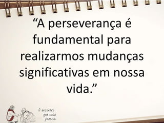 “A perseverança é
fundamental para
realizarmos mudanças
significativas em nossa
vida.”
 
