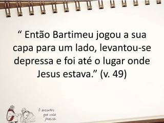 “ Então Bartimeu jogou a sua
capa para um lado, levantou-se
depressa e foi até o lugar onde
Jesus estava.” (v. 49)
 