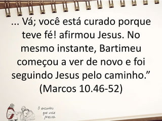 ... Vá; você está curado porque
teve fé! afirmou Jesus. No
mesmo instante, Bartimeu
começou a ver de novo e foi
seguindo Jesus pelo caminho.”
(Marcos 10.46-52)
 
