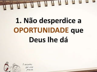 1. Não desperdice a
OPORTUNIDADE que
Deus lhe dá
 
