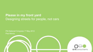 Please in my front yard
Designing streets for people, not cars
PIA National Congress 1st May 2012
Paul Morris
 