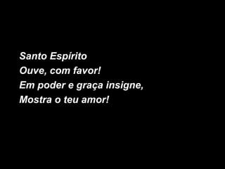 Santo Espírito
Ouve, com favor!
Em poder e graça insigne,
Mostra o teu amor!
 