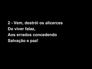 2 - Vem, destrói os alicerces
Do viver falaz,
Aos errados concedendo
Salvação e paz!
 