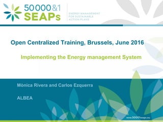 Supporting Local Authoritites in the Development and Integration of SEAPs with
Energy management SystemsAccording to ISO 500001
www.500001seaps.eu
@500001SEAPs
Mònica Rivera and Carlos Ezquerra
ALBEA
Open Centralized Training, Brussels, June 2016
Implementing the Energy management System
 