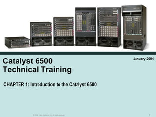 January 2004
Catalyst 6500
Technical Training
CHAPTER 1: Introduction to the Catalyst 6500




             © 2004, Cisco Systems, Inc. All rights reserved.            2
 