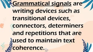 Grammatical signals are
writing devices such as
transitional devices,
connectors, determiners
and repetitions that are
used to maintain text
coherence.
 