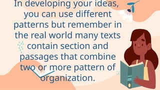 In developing your ideas,
you can use different
patterns but remember in
the real world many texts
contain section and
passages that combine
two or more pattern of
organization.
 