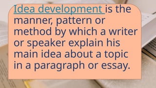 Idea development is the
manner, pattern or
method by which a writer
or speaker explain his
main idea about a topic
in a paragraph or essay.
 