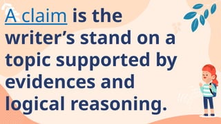 A claim is the
writer’s stand on a
topic supported by
evidences and
logical reasoning.
 