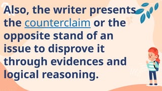 Also, the writer presents
the counterclaim or the
opposite stand of an
issue to disprove it
through evidences and
logical reasoning.
 