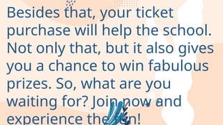 Besides that, your ticket
purchase will help the school.
Not only that, but it also gives
you a chance to win fabulous
prizes. So, what are you
waiting for? Join now and
experience the fun!
 