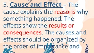 5. Cause and Effect – The
cause explains the reasons why
something happened. The
effects show the results or
consequences. The causes and
effects should be organized by
the order of importance and
 