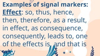 Examples of signal markers:
Effect: so, thus, hence,
then, therefore, as a result,
in effect, as consequence,
consequently, leads to, one
of the effects is, and that is
why
 