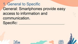 1. General to Specific
General: Smartphones provide easy
access to information and
communication.
Specific: ______________________________________________________.
 