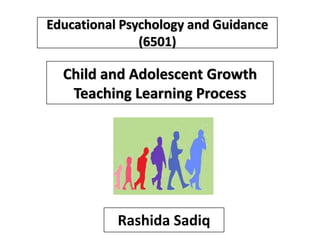 Educational Psychology and Guidance
(6501)
Child and Adolescent Growth
Teaching Learning Process
Rashida Sadiq
 