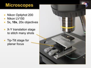  Nikon Optiphot 200
 Nikon LV150
 5x, 10x, 20x objectives

   X-Y translation stage
    to stitch many shots

   Tip-Tilt stage for
    planar focus
 