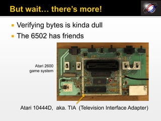    Verifying bytes is kinda dull
   The 6502 has friends



          Atari 2600
        game system




     Atari 10444D, aka. TIA (Television Interface Adapter)
 