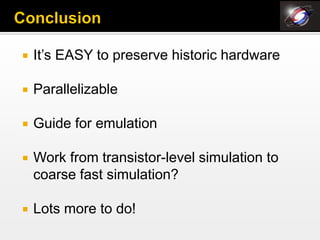    It’s EASY to preserve historic hardware

   Parallelizable

   Guide for emulation

   Work from transistor-level simulation to
    coarse fast simulation?

   Lots more to do!
 