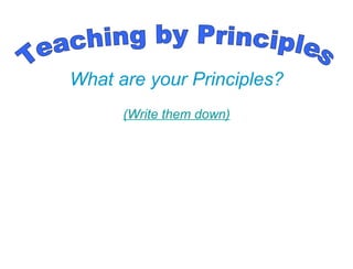 What are your Principles? (Write them down) Teaching by Principles 