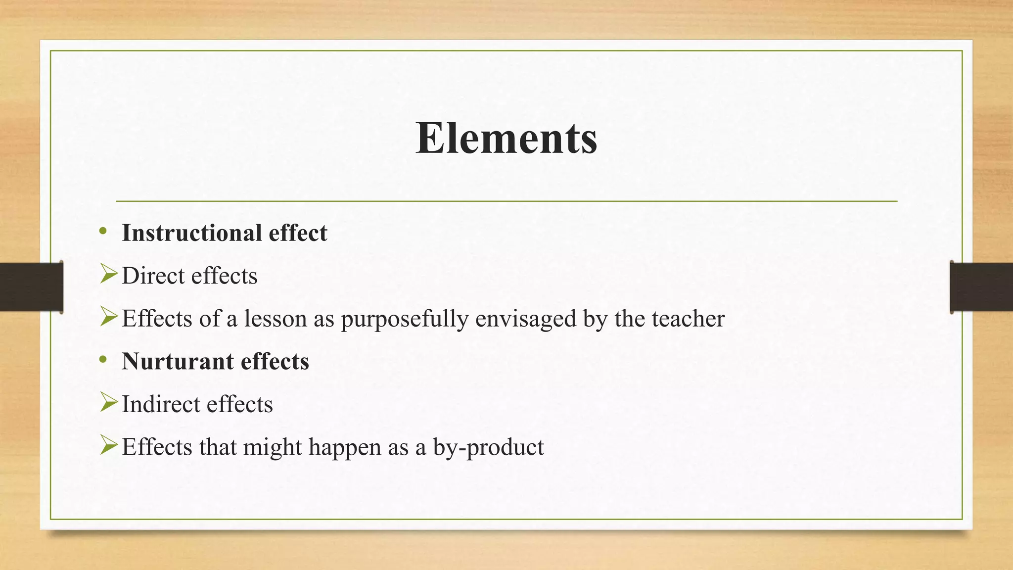 Elements
• Instructional effect
Direct effects
Effects of a lesson as purposefully envisaged by the teacher
• Nurturant effects
Indirect effects
Effects that might happen as a by-product
 