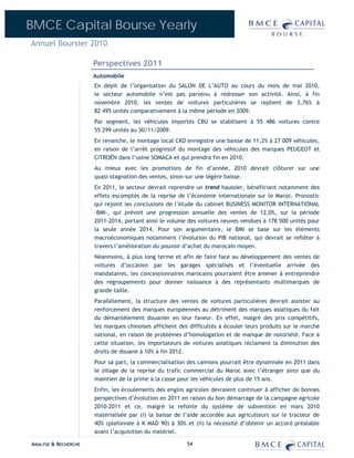 BMCE Capital Bourse Yearly
Annuel Boursier 2010

                      Perspectives 2011
                      Automobile
                      En dépit de l’organisation du SALON DE L’AUTO au cours du mois de mai 2010,
                      le secteur automobile n’est pas parvenu à redresser son activité. Ainsi, à fin
                      novembre 2010, les ventes de voitures particulières se replient de 3,76% à
                      82 495 unités comparativement à la même période en 2009.
                      Par segment, les véhicules importés CBU se stabilisent à 55 486 voitures contre
                      55 299 unités au 30/11/2009.
                      En revanche, le montage local CKD enregistre une baisse de 11,2% à 27 009 véhicules,
                      en raison de l’arrêt progressif du montage des véhicules des marques PEUGEOT et
                      CITROËN dans l’usine SOMACA et qui prendra fin en 2010.
                      Au mieux avec les promotions de fin d’année, 2010 devrait clôturer sur une
                      quasi-stagnation des ventes, sinon sur une légère baisse.
                      En 2011, le secteur devrait reprendre un trend haussier, bénéficiant notamment des
                      effets escomptés de la reprise de l’économie internationale sur le Maroc. Pronostic
                      qui rejoint les conclusions de l’étude du cabinet BUSINESS MONITOR INTERNATIONAL
                      –BMI-, qui prévoit une progression annuelle des ventes de 12,0%, sur la période
                      2011-2014, portant ainsi le volume des voitures neuves vendues à 178 500 unités pour
                      la seule année 2014. Pour son argumentaire, le BMI se base sur les éléments
                      macroéconomiques notamment l’évolution du PIB national, qui devrait se refléter à
                      travers l’amélioration du pouvoir d’achat du marocain moyen.
                      Néanmoins, à plus long terme et afin de faire face au développement des ventes de
                      voitures d’occasion par les garages spécialisés et l’éventuelle arrivée des
                      mandataires, les concessionnaires marocains pourraient être amener à entreprendre
                      des regroupements pour donner naissance à des représentants multimarques de
                      grande taille.
                      Parallèlement, la structure des ventes de voitures particulières devrait assister au
                      renforcement des marques européennes au détriment des marques asiatiques du fait
                      du démantèlement douanier en leur faveur. En effet, malgré des prix compétitifs,
                      les marques chinoises affichent des difficultés à écouler leurs produits sur le marché
                      national, en raison de problèmes d’homologation et de manque de notoriété. Face à
                      cette situation, les importateurs de voitures asiatiques réclament la diminution des
                      droits de douane à 10% à fin 2012.
                      Pour sa part, la commercialisation des camions pourrait être dynamisée en 2011 dans
                      le sillage de la reprise du trafic commercial du Maroc avec l’étranger ainsi que du
                      maintien de la prime à la casse pour les véhicules de plus de 15 ans.
                      Enfin, les écoulements des engins agricoles devraient continuer à afficher de bonnes
                      perspectives d’évolution en 2011 en raison du bon démarrage de la campagne agricole
                      2010-2011 et ce, malgré la refonte du système de subvention en mars 2010
                      matérialisée par (i) la baisse de l’aide accordée aux agriculteurs sur le tracteur de
                      40% (plafonnée à K MAD 90) à 30% et (ii) la nécessité d’obtenir un accord préalable
                      avant l’acquisition du matériel.

ANALYSE & RECHERCHE                                      54
 