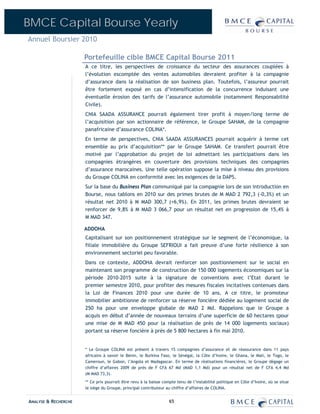 BMCE Capital Bourse Yearly
Annuel Boursier 2010

                      Portefeuille cible BMCE Capital Bourse 2011
                      A ce titre, les perspectives de croissance du secteur des assurances couplées à
                      l’évolution escomptée des ventes automobiles devraient profiter à la compagnie
                      d’assurance dans la réalisation de son business plan. Toutefois, l’assureur pourrait
                      être fortement exposé en cas d’intensification de la concurrence induisant une
                      éventuelle érosion des tarifs de l’assurance automobile (notamment Responsabilité
                      Civile).
                      CNIA SAADA ASSURANCE pourrait également tirer profit à moyen/long terme de
                      l’acquisition par son actionnaire de référence, le Groupe SAHAM, de la compagnie
                      panafricaine d’assurance COLINA*.
                      En terme de perspectives, CNIA SAADA ASSURANCES pourrait acquérir à terme cet
                      ensemble au prix d’acquisition** par le Groupe SAHAM. Ce transfert pourrait être
                      motivé par l’approbation du projet de loi admettant les participations dans les
                      compagnies étrangères en couverture des provisions techniques des compagnies
                      d’assurance marocaines. Une telle opération suppose la mise à niveau des provisions
                      du Groupe COLINA en conformité avec les exigences de la DAPS.
                      Sur la base du Business Plan communiqué par la compagnie lors de son introduction en
                      Bourse, nous tablons en 2010 sur des primes brutes de M MAD 2 792,3 (-0,3%) et un
                      résultat net 2010 à M MAD 300,7 (+6,9%). En 2011, les primes brutes devraient se
                      renforcer de 9,8% à M MAD 3 066,7 pour un résultat net en progression de 15,4% à
                      M MAD 347.

                      ADDOHA
                      Capitalisant sur son positionnement stratégique sur le segment de l’économique, la
                      filiale immobilière du Groupe SEFRIOUI a fait preuve d’une forte résilience à son
                      environnement sectoriel peu favorable.
                      Dans ce contexte, ADDOHA devrait renforcer son positionnement sur le social en
                      maintenant son programme de construction de 150 000 logements économiques sur la
                      période 2010-2015 suite à la signature de conventions avec l’Etat durant le
                      premier semestre 2010, pour profiter des mesures fiscales incitatives contenues dans
                      la Loi de Finances 2010 pour une durée de 10 ans. A ce titre, le promoteur
                      immobilier ambitionne de renforcer sa réserve foncière dédiée au logement social de
                      250 ha pour une enveloppe globale de MAD 2 Md. Rappelons que le Groupe a
                      acquis en début d’année de nouveaux terrains d’une superficie de 60 hectares (pour
                      une mise de M MAD 450 pour la réalisation de près de 14 000 logements sociaux)
                      portant sa réserve foncière à près de 5 800 hectares à fin mai 2010.


                      * Le Groupe COLINA est présent à travers 15 compagnies d’assurance et de réassurance dans 11 pays
                      africains à savoir le Bénin, le Burkina Faso, le Sénégal, la Côte d’Ivoire, le Ghana, le Mali, le Togo, le
                      Cameroun, le Gabon, l’Angola et Madagascar. En terme de réalisations financières, le Groupe dégage un
                      chiffre d’affaires 2009 de près de F CFA 67 Md (MAD 1,1 Md) pour un résultat net de F CFA 4,4 Md
                      (M MAD 73,3).
                      ** Ce prix pourrait être revu à la baisse compte tenu de l’instabilité politique en Côte d’Ivoire, où se situe
                      le siège du Groupe, principal contributeur au chiffre d’affaires de COLINA.


ANALYSE & RECHERCHE                                                65
 