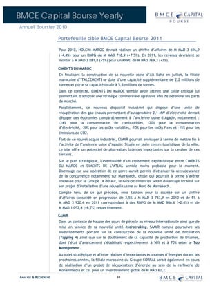 BMCE Capital Bourse Yearly
Annuel Boursier 2010

                      Portefeuille cible BMCE Capital Bourse 2011

                      Pour 2010, HOLCIM MAROC devrait réaliser un chiffre d’affaires de M MAD 3 696,9
                      (+4,4%) pour un RNPG de M MAD 718,9 (+7,5%). En 2011, les revenus devraient se
                      monter à M MAD 3 881,8 (+5%) pour un RNPG de M MAD 769,3 (+7%).

                      CIMENTS DU MAROC
                      En finalisant la construction de sa nouvelle usine d’Aït Baha en juillet, la filiale
                      marocaine d’ITALCEMENTI se dote d’une capacité supplémentaire de 2,2 millions de
                      tonnes et porte sa capacité totale à 5,5 millions de tonnes.
                      Dans ce contexte, CIMENTS DU MAROC semble avoir atteint une taille critique lui
                      permettant d’adopter une stratégie commerciale agressive afin de défendre ses parts
                      de marché.
                      Parallèlement, ce nouveau dispositif industriel qui dispose d’une unité de
                      récupération des gaz chauds permettant d’autoproduire 2,1 MW d’électricité devrait
                      dégager des économies comparativement à l’ancienne usine d’Agadir, notamment :
                      -24% pour la consommation de combustibles, -20% pour la consommation
                      d’électricité, -20% pour les coûts variables, -10% pour les coûts fixes et -15% pour les
                      émissions de CO2.
                      Fort de ce nouvel acquis industriel, CIMAR pourrait envisager à terme de mettre fin à
                      l’activité de l’ancienne usine d’Agadir. Située en plein centre touristique de la ville,
                      ce site offre un potentiel de plus-values latentes importantes sur la cession de ces
                      terrains.
                      Sur le plan stratégique, l’éventualité d’un croisement capitalistique entre CIMENTS
                      DU MAROC et CIMENTS DE L’ATLAS semble moins probable pour le moment.
                      Dommage car une opération de ce genre aurait permis d’atténuer la recrudescence
                      de la concurrence notamment sur Marrakech, chose qui pourrait à terme s’avérer
                      onéreuse pour le Groupe. A défaut, le Groupe cimentier serait davantage focalisé sur
                      son projet d’installation d’une nouvelle usine au Nord de Marrakech.
                      Compte tenu de ce qui précède, nous tablons pour la société sur un chiffre
                      d’affaires consolidé en progression de 3,5% à M MAD 3 733,9 en 2010 et de 5% à
                      M MAD 3 920,6 en 2011 correspondant à des RNPG de M MAD 986,6 (+2,4%) et de
                      M MAD 1 052,4 (+6,7%) respectivement.

                      SAMIR
                      Dans un contexte de hausse des cours de pétrole au niveau internationale ainsi que de
                      mise en service de sa nouvelle unité hydrocraking, SAMIR compte poursuivre ses
                      investissements portant sur la construction de la nouvelle unité de distillation
                      (Topping 4) ainsi que sur le doublement de sa capacité de production de Bitumes,
                      dont l’état d’avancement s’établirait respectivement à 50% et à 70% selon le Top
                      Management.
                      Au volet stratégique et afin de réaliser d’importantes économies d’énergies durant les
                      prochaines années, la filiale marocaine du Groupe CORRAL serait également en cours
                      de réalisation d’un projet de récupération d’énergie au sein de la raffinerie de
                      Mohammedia et ce, pour un investissement global de M MAD 62,2.
ANALYSE & RECHERCHE                                       69
 