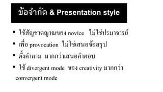 ข้อจากัด & Presentation style
• ใช้สัญชาตญาณของ novice ไม่ใช่ปรมาจารย์
• เพื่อ provocation ไม่ใช่เสนอข้อสรุป
• ตั้งคาถาม มากกว่าเสนอคาตอบ
• ใช้divergent mode ของ creativity มากกว่า
convergent mode
 