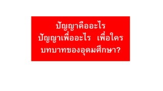 ปัญญาคืออะไร
ปัญญาเพื่ออะไร เพื่อใคร
บทบาทของอุดมศึกษา?
 