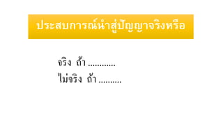 ประสบการณ์นาสู่ปัญญาจริงหรือ
จริง ถ้า ............
ไม่จริง ถ้า ..........
 