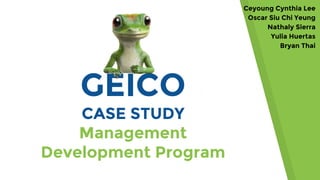 GEICO
CASE STUDY
Management
Development Program
Ceyoung Cynthia Lee
Oscar Siu Chi Yeung
Nathaly Sierra
Yulia Huertas
Bryan Thai
 