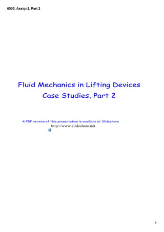 6505, Assign3, Part 2




      Fluid Mechanics in Lifting Devices
                        Case Studies, Part 2


         A PDF version of this presentation is available at Slideshare
                           http://www.slideshare.net




                                                                         1
 