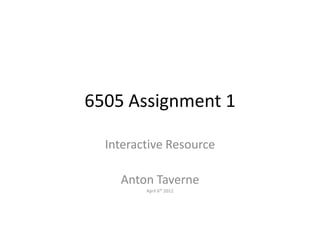 6505 Assignment 1

  Interactive Resource

    Anton Taverne
         April 6th 2012
 