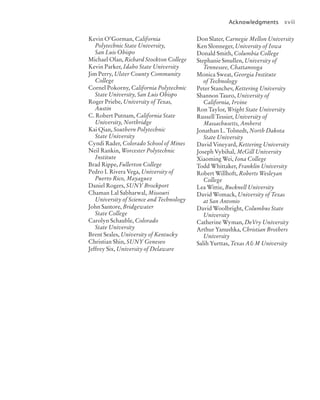 Acknowledgments xvii
Kevin O’Gorman, California
Polytechnic State University,
San Luis Obispo
Michael Olan, Richard Stockton College
Kevin Parker, Idaho State University
Jim Perry, Ulster County Community
College
Cornel Pokorny, California Polytechnic
State University, San Luis Obispo
Roger Priebe, University of Texas,
Austin
C. Robert Putnam, California State
University, Northridge
Kai Qian, Southern Polytechnic
State University
Cyndi Rader, Colorado School of Mines
Neil Rankin, Worcester Polytechnic
Institute
Brad Rippe, Fullerton College
Pedro I. Rivera Vega, University of
Puerto Rico, Mayaguez
Daniel Rogers, SUNY Brockport
Chaman Lal Sabharwal, Missouri
University of Science and Technology
John Santore, Bridgewater
State College
Carolyn Schauble, Colorado
State University
Brent Seales, University of Kentucky
Christian Shin, SUNY Geneseo
Jeffrey Six, University of Delaware
Don Slater, Carnegie Mellon University
Ken Slonneger, University of Iowa
Donald Smith, Columbia College
Stephanie Smullen, University of
Tennessee, Chattanooga
Monica Sweat, Georgia Institute
of Technology
Peter Stanchev, Kettering University
Shannon Tauro, University of
California, Irvine
Ron Taylor, Wright State University
Russell Tessier, University of
Massachusetts, Amherst
Jonathan L. Tolstedt, North Dakota
State University
David Vineyard, Kettering University
Joseph Vybihal, McGill University
Xiaoming Wei, Iona College
Todd Whittaker, Franklin University
Robert Willhoft, Roberts Wesleyan
College
Lea Wittie, Bucknell University
David Womack, University of Texas
at San Antonio
David Woolbright, Columbus State
University
Catherine Wyman, DeVry University
Arthur Yanushka, Christian Brothers
University
Salih Yurttas, Texas A&M University
jc7_fm_06.indd 17 10/24/12 6:11 PM
 