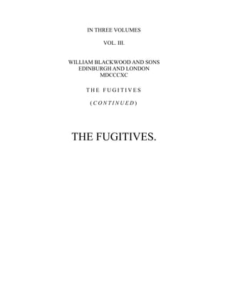 IN THREE VOLUMES
VOL. III.
WILLIAM BLACKWOOD AND SONS
EDINBURGH AND LONDON
MDCCCXC
T H E F U G I T I V E S
( C O N T I N U E D )
THE FUGITIVES.
 
