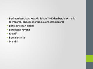 • Beriman bertakwa kepada Tuhan YME dan berahlak mulia
(beragama, pribadi, manusia, alam, dan negara)
• Berkebinekaan global
• Bergotong-royong
• Kreatif
• Bernalar Kritis
• Mandiri
 