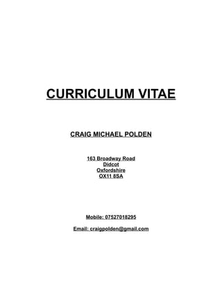 CURRICULUM VITAE
CRAIG MICHAEL POLDEN
163 Broadway Road
Didcot
Oxfordshire
OX11 8SA
Mobile: 07527018295
Email: craigpolden@gmail.com
 
