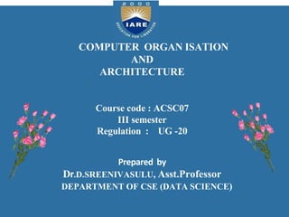 COMPUTER ORGAN ISATION
AND
ARCHITECTURE
Course code : ACSC07
III semester
Regulation : UG -20
Prepared by
Dr.D.SREENIVASULU, Asst.Professor
DEPARTMENT OF CSE (DATA SCIENCE)
 