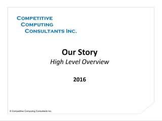 © Competitive Computing Consultants Inc.
Our Story
High Level Overview
2016
 