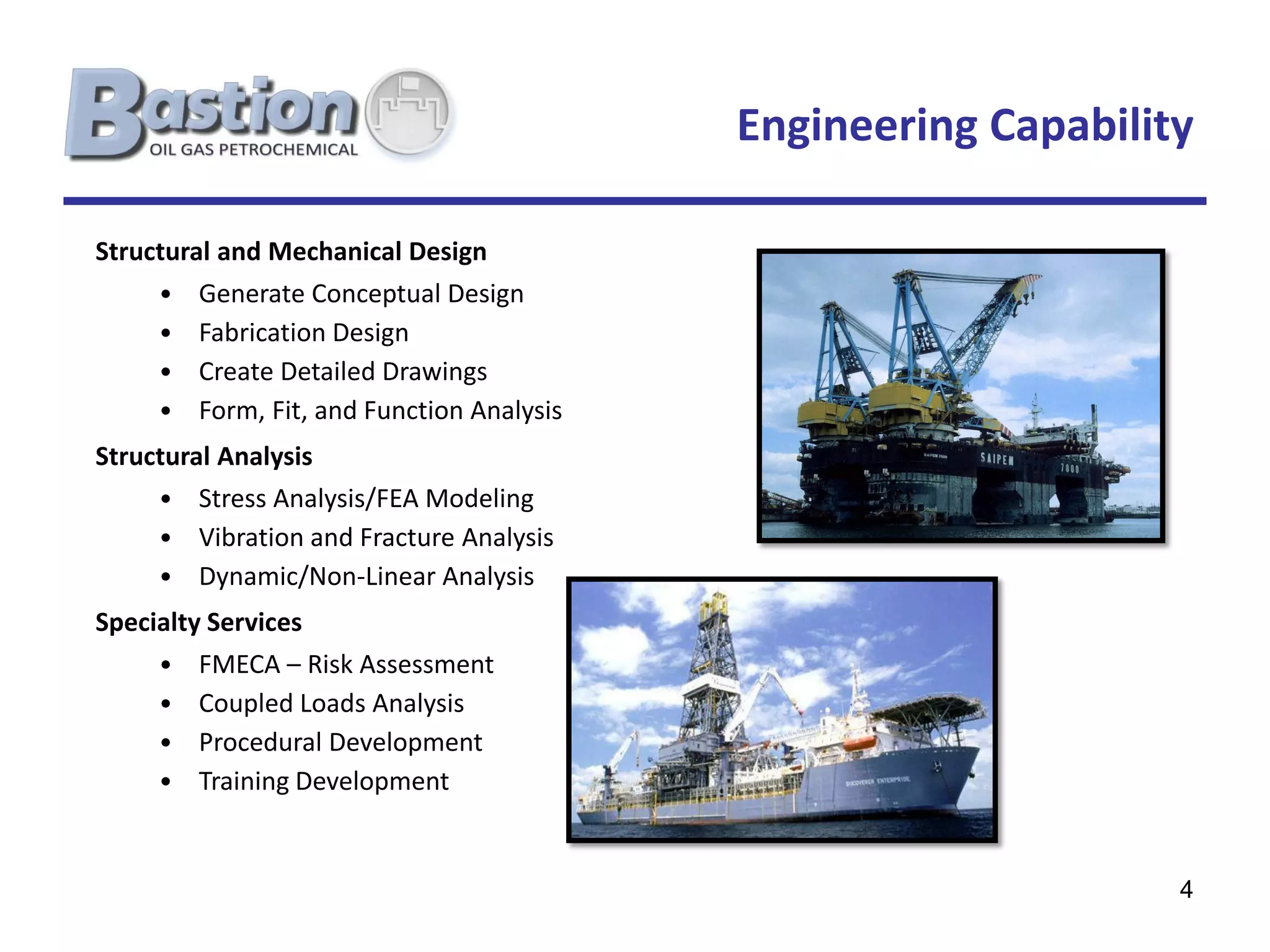 Engineering Capability

Structural and Mechanical Design
     • Generate Conceptual Design
     • Fabrication Design
     • Create Detailed Drawings
     • Form, Fit, and Function Analysis
Structural Analysis
     • Stress Analysis/FEA Modeling
     • Vibration and Fracture Analysis
     • Dynamic/Non-Linear Analysis
Specialty Services
     • FMECA – Risk Assessment
     • Coupled Loads Analysis
     • Procedural Development
     • Training Development



                                                               4
 