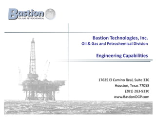 Bastion Technologies, Inc.
Oil & Gas and Petrochemical Division

       Engineering Capabilities



         17625 El Camino Real, Suite 330
                   Houston, Texas 77058
                        (281) 283-9330
                   www.BastionOGP.com
 