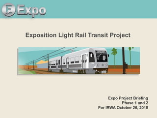 Expo Line Transit Project
Exposition Light Rail Transit Project
Expo Project Briefing
Phase 1 and 2
For IRWA October 26, 2010
 