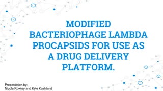 MODIFIED
BACTERIOPHAGE LAMBDA
PROCAPSIDS FOR USE AS
A DRUG DELIVERY
PLATFORM.
Presentation by:
Nicole Rowley and Kyle Koshland
 