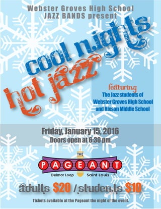 Cool nights
hot jazzå
Friday, January 15, 2016
Doors open at 6:30 pm
featuring
TheJazzstudentsof
WebsterGrovesHighSchool
andHixsonMiddleSchool
adults $20 /students $10
Webster Groves High School
JAZZ BANDS present
Tickets available at the Pageant the night of the event.
 
