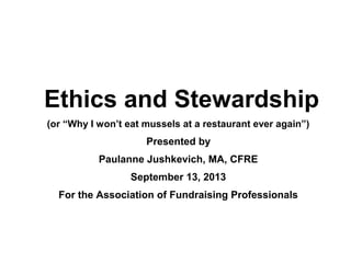 Ethics and Stewardship
(or “Why I won’t eat mussels at a restaurant ever again”)
Presented by
Paulanne Jushkevich, MA, CFRE
September 13, 2013
For the Association of Fundraising Professionals
 