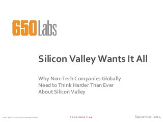 C O N F I D E N T I A L© Copyright 2012 – 2014 650Labs. All Rights Reserved.
Silicon Valley Wants It All
Why Non-Tech Companies Globally
Need to Think Harder Than Ever
About Silicon Valley
September, 2014
 