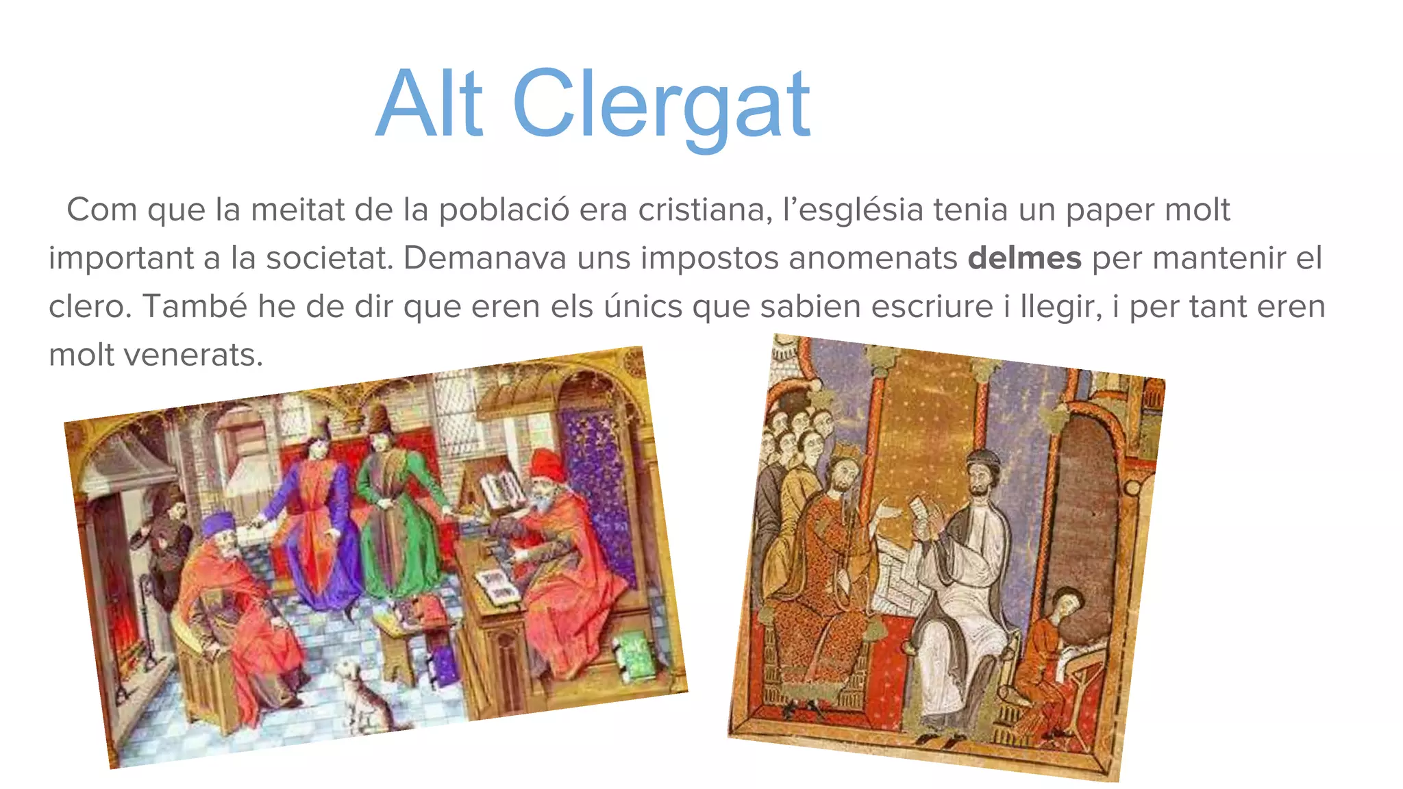 Alt Clergat
Com que la meitat de la població era cristiana, l’església tenia un paper molt
important a la societat. Demanava uns impostos anomenats delmes per mantenir el
clero. També he de dir que eren els únics que sabien escriure i llegir, i per tant eren
molt venerats.
 