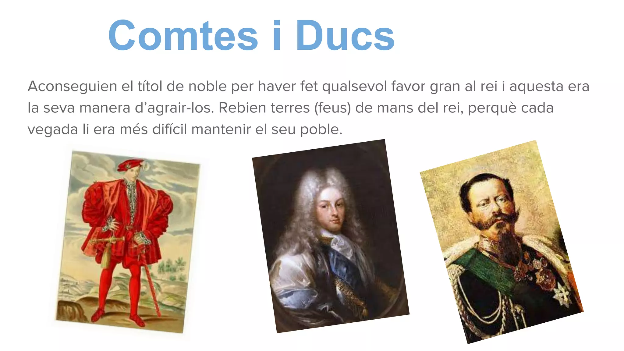 Comtes i Ducs
Aconseguien el títol de noble per haver fet qualsevol favor gran al rei i aquesta era
la seva manera d’agrair-los. Rebien terres (feus) de mans del rei, perquè cada
vegada li era més difícil mantenir el seu poble.
 