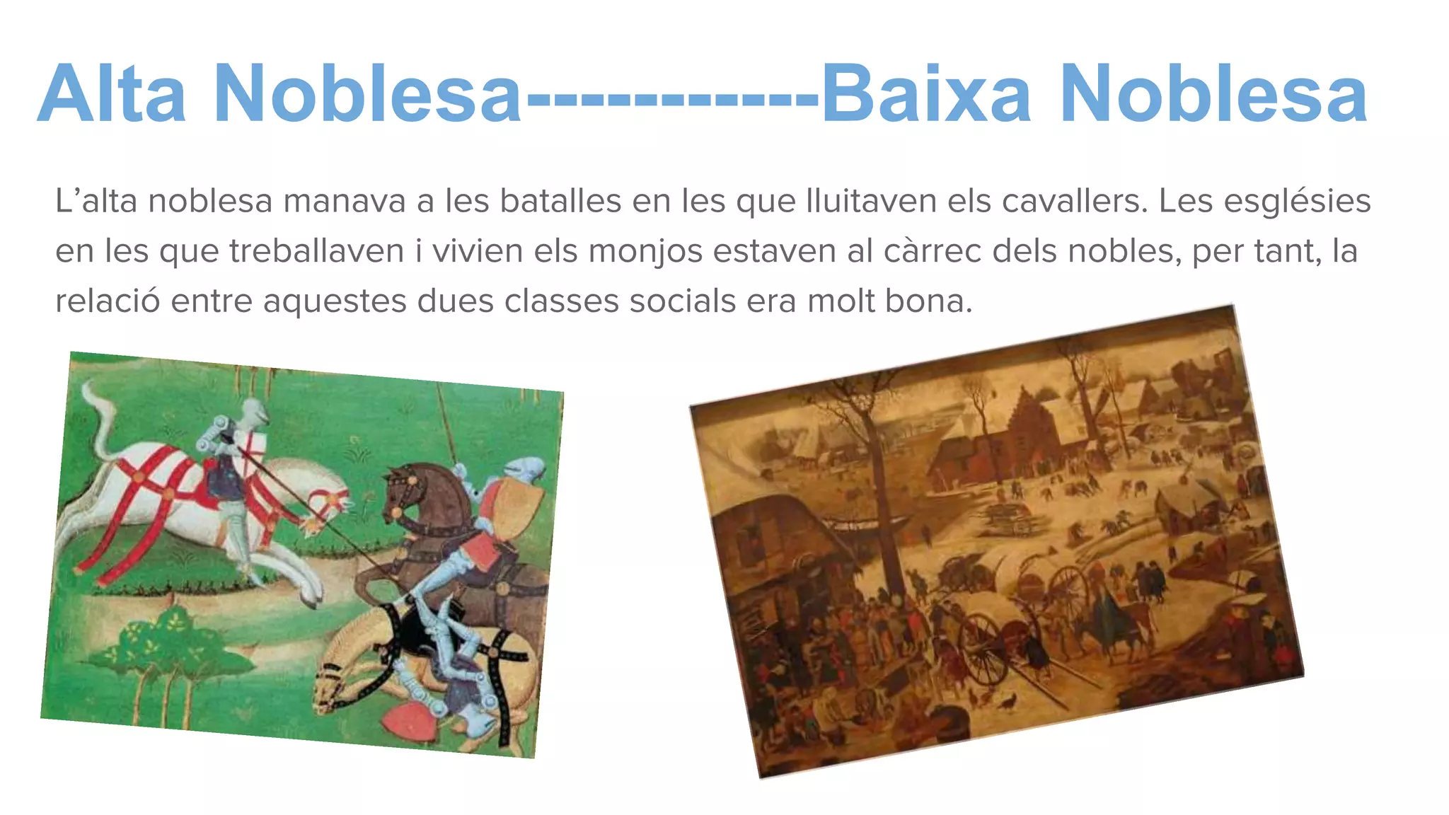 Alta Noblesa-----------Baixa Noblesa
L’alta noblesa manava a les batalles en les que lluitaven els cavallers. Les esglésies
en les que treballaven i vivien els monjos estaven al càrrec dels nobles, per tant, la
relació entre aquestes dues classes socials era molt bona.
 