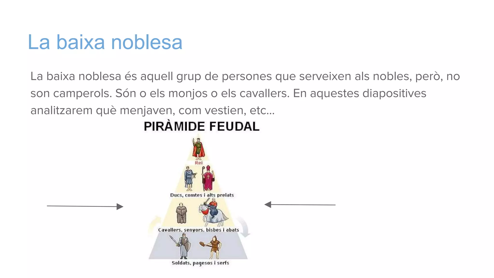 La baixa noblesa
La baixa noblesa és aquell grup de persones que serveixen als nobles, però, no
son camperols. Són o els monjos o els cavallers. En aquestes diapositives
analitzarem què menjaven, com vestien, etc…
 
